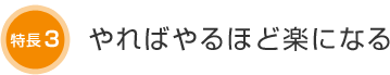 特長3 やればやるほど楽になる