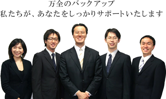 万全のバックアップ
私たちが、あなたをしっかりサポートいたします