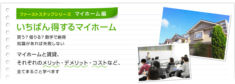 ファーストステップシリーズ マイホーム編 いちばん得するマイホーム買う?借りる?数字で納得 知識があれば失敗しないマイホームと賃貸、 それぞれのメリット・デメリット・コストなど、 全てまるごと学べます